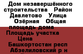 Дом незавершённого строительства › Район ­ Давлетово › Улица ­ Озёрная › Общая площадь дома ­ 135 › Площадь участка ­ 11 › Цена ­ 1 200 000 - Башкортостан респ., Абзелиловский р-н, Давлетово д. Недвижимость » Дома, коттеджи, дачи продажа   